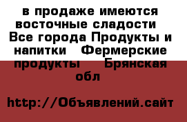 в продаже имеются восточные сладости - Все города Продукты и напитки » Фермерские продукты   . Брянская обл.